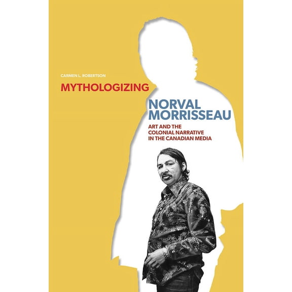 Manitoba Geographical Studies Mythologizing Norval Morrisseau: Art and the Colonial Narrative in the Canadian Media, (Paperback)