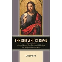 The God Who Is Given: Dietrich Bonhoeffer's Sacramental Theology and Religionless Christianity, (Hardcover)