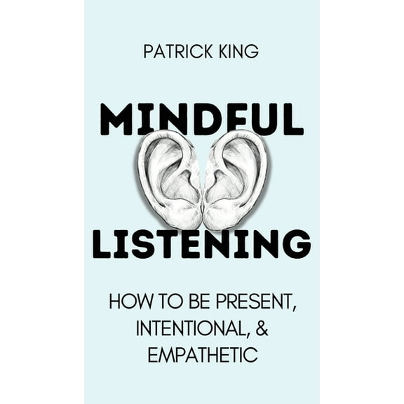 Mindful Listening: How To Be Present, Intentional, and Empathetic, (Hardcover)