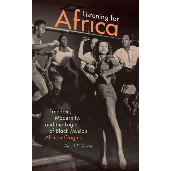 Listening for Africa: Freedom, Modernity, and the Logic of Black Music's African Origins, (Hardcover)