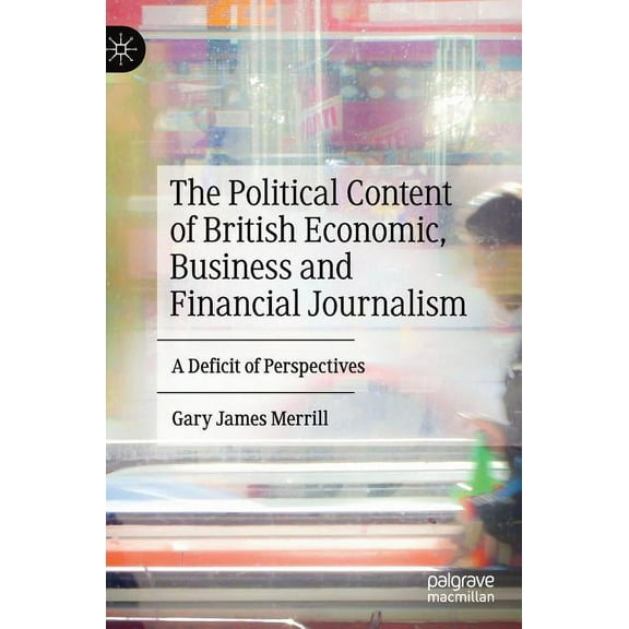 The Political Content of British Economic, Business and Financial Journalism: A Deficit of Perspectives, (Hardcover)