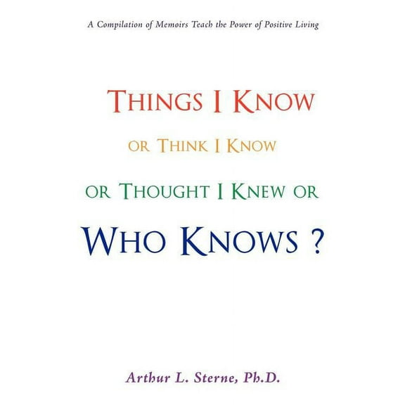 Things I Know or Think I Know or Thought I Knew or Who Knows? (Paperback) by Arthur L Sterne