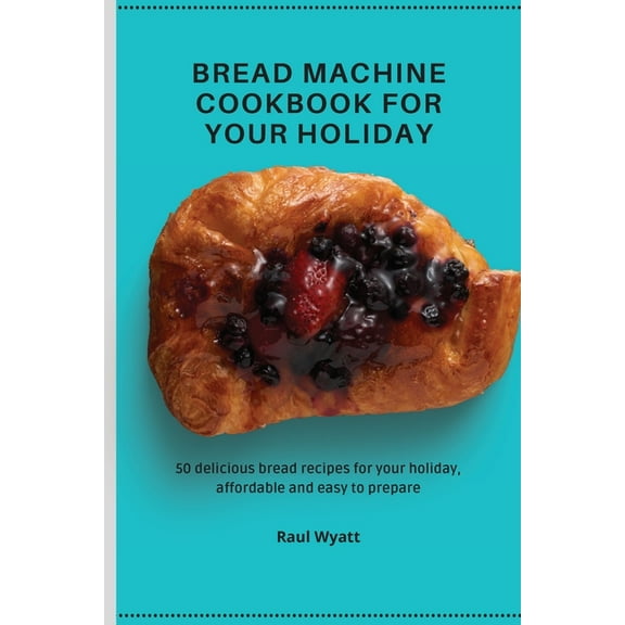 Bread Machine Cookbook for your Holiday: 50 delicious bread recipes for your holiday, affordable and easy to prepare, (Paperback)