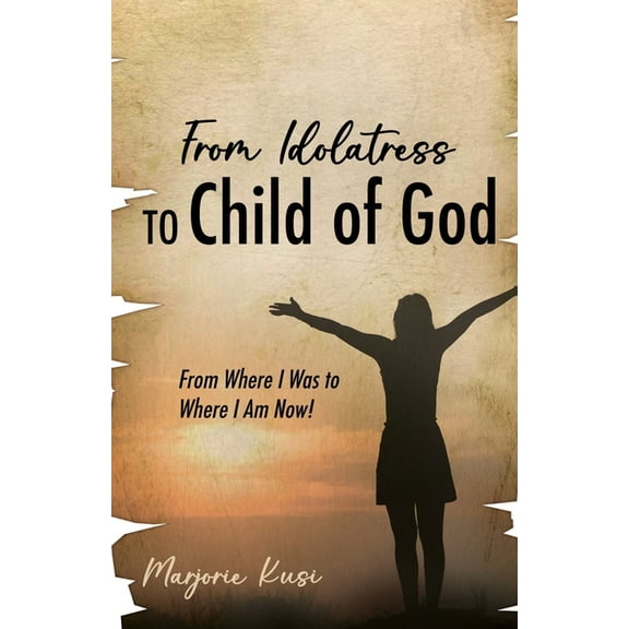 From Idolatress to a Child of God: From Where I Was to Where I Am Now!, (Paperback)