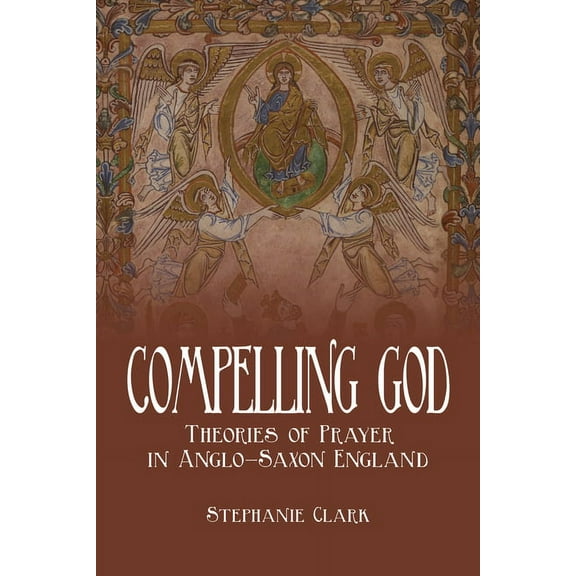 Toronto Anglo-Saxon Compelling God: Theories of Prayer in Anglo-Saxon England, (Hardcover)