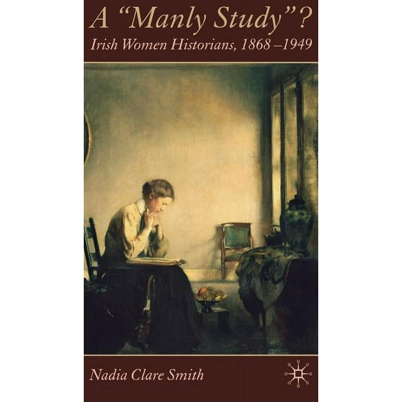 A 'Manly Study'?: Irish Women Historians 1868-1949, (Hardcover)