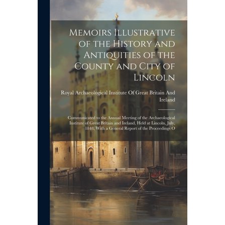 Memoirs Illustrative of the History and Antiquities of the County and City of Lincoln: Communicated to the Annual Meeting of the Archaeological Institute of Great Britain and Ireland, Held at Lincoln,