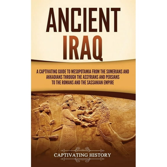 Ancient Iraq: A Captivating Guide to Mesopotamia from the Sumerians and Akkadians through the Assyrians and Persians to , (Hardcover)