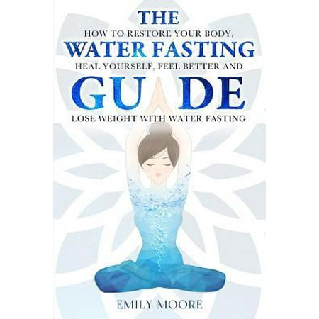 The Water Fasting Guide: How to Restore Your Body, Heal Yourself, Feel Better and Lose Weight with Water Fasting (Best Way To Lose Water Weight Fast)