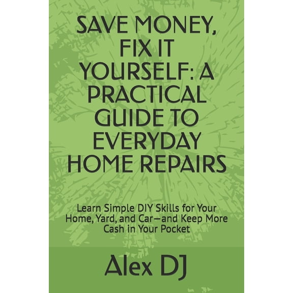 Save Money, Fix It Yourself: A PRACTICAL GUIDE TO EVERYDAY HOME REPAIRS: Learn Simple DIY Skills for Your Home, Yard, an, (Paperback)