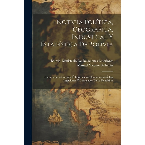 Noticia Política, Geográfica, Industrial Y Estadística De Bolivia : Datos Para La Consulta É Información Comunicados Á Las Legaciones Y Consulados De La República (Paperback)