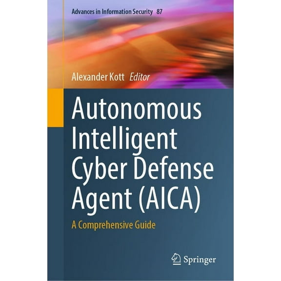 Advances in Information Security Autonomous Intelligent Cyber Defense Agent (Aica): A Comprehensive Guide, Book 87, (Hardcover)