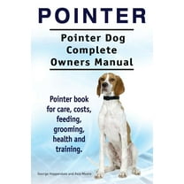 Pointer. Pointer Dog Complete Owners Manual. Pointer Book for Care, Costs, Feeding, Grooming, Health and Training.