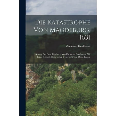Die Katastrophe von Magdeburg 1631 : Auszug aus dem Tagebuch von Zacharias Bandhauer mit einer kritisch-historischen Uebersicht von Onno Klopp. (Paperback)
