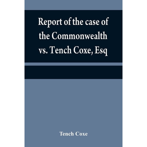Report of the case of the Commonwealth vs. Tench Coxe, Esq. on a motion for a mandamus, in the Supreme Court of Pennsylv, (Paperback)