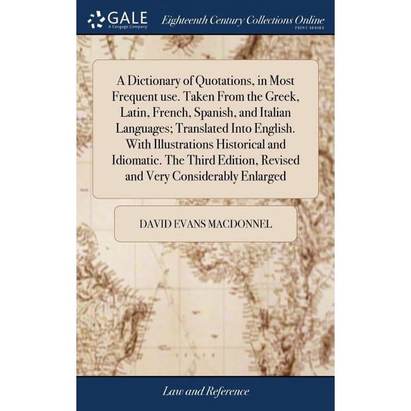 A Dictionary of Quotations, in Most Frequent use. Taken From the Greek, Latin, French, Spanish, and Italian Languages; Translated Into English. With Illustrations Historical and Idiomatic. The Third E