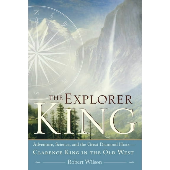 The Explorer King: Adventure, Science, and the Great Diamond Hoax Clarence King in the Old West (Paperback) by Robert Wilson