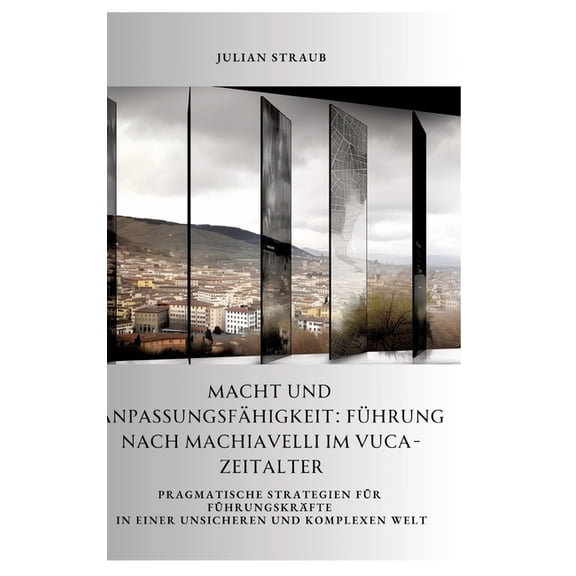 Macht und AnpassungsfÃ¤higkeit: FÃ¼hrung nach Machiavelli im VUCA-Zeitalter: Pragmatische Strategien fÃ¼r FÃ¼hrungskrÃ¤fte in, (Hardcover)