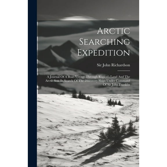 Arctic Searching Expedition: A Journal Of A Boat-voyage Through Rupert's Land And The Arctic Sea, In Search Of The Disco, (Paperback)