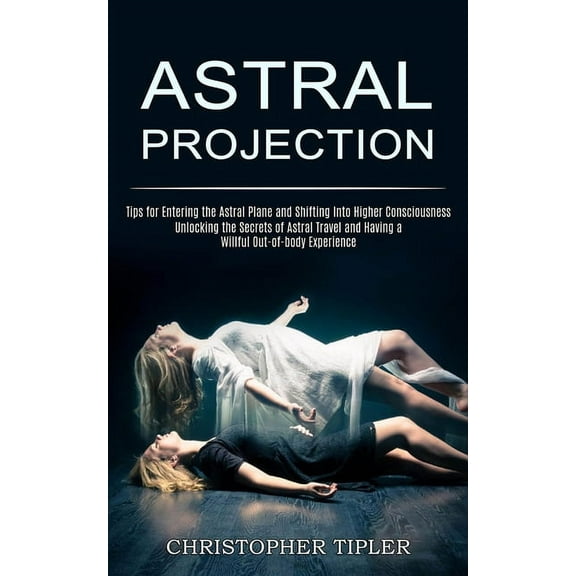 Astral Projection: Unlocking the Secrets of Astral Travel and Having a Willful Out-of-body Experience (Tips for Entering, (Paperback)