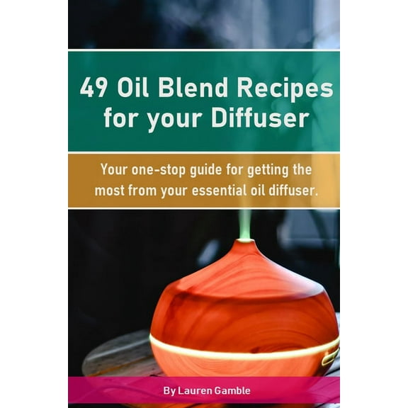 49 Oil Blend Recipes for your Diffuser : Your one-stop guide for getting the most from your essential oil diffuser (Paperback)