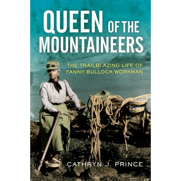 Queen of the Mountaineers: The Trailblazing Life of Fanny Bullock Workman, (Hardcover)