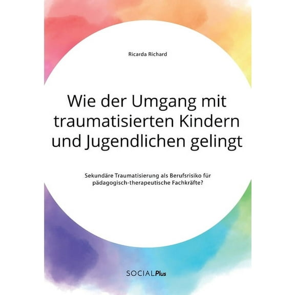 Wie der Umgang mit traumatisierten Kindern und Jugendlichen gelingt. Sekundäre Traumatisierung als Berufsrisiko für pädagogisch-therapeutische Fachkräfte? (Paperback)
