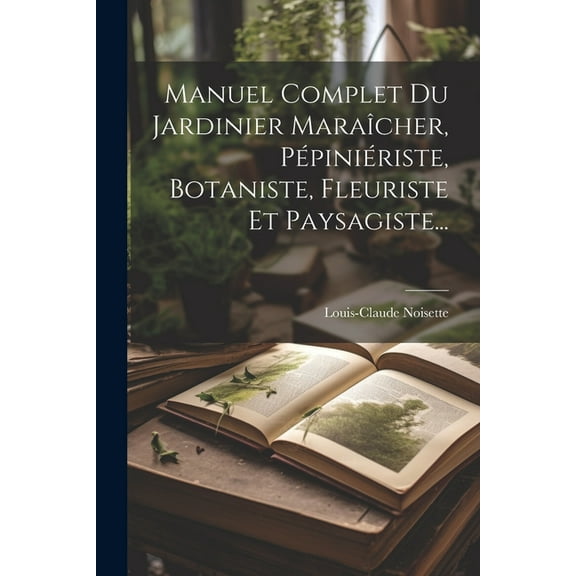 Manuel Complet Du Jardinier Maraîcher, Pépiniériste, Botaniste, Fleuriste Et Paysagiste... (Paperback)