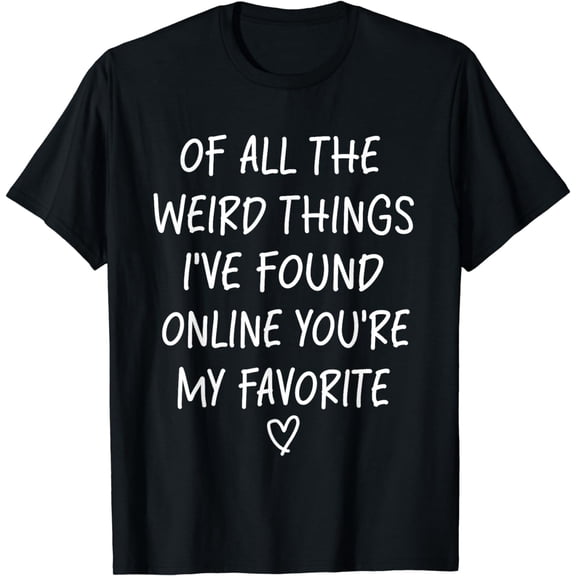 Of All The Weird Things I've Found Online You're My Favorite T-Shirt