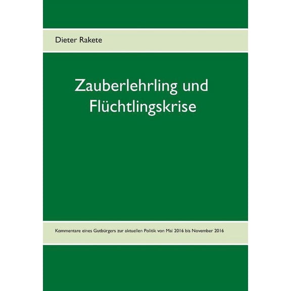 Zauberlehrling und Flüchtlingskrise: Kommentare eines Gutbürgers zur aktuellen Politik von Mai 2016 bis November 2016, (Paperback)