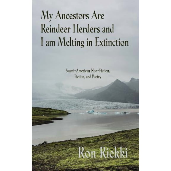 My Ancestors Are Reindeer Herders and I Am Melting In Extinction: Saami-American Non-Fiction, Fiction, and Poetry (Hardcover)