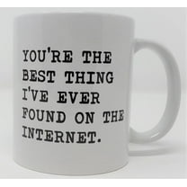 You Are The Best Thing I Have Ever Found On The Internet 11 Ounces Funny White Coffee Mug