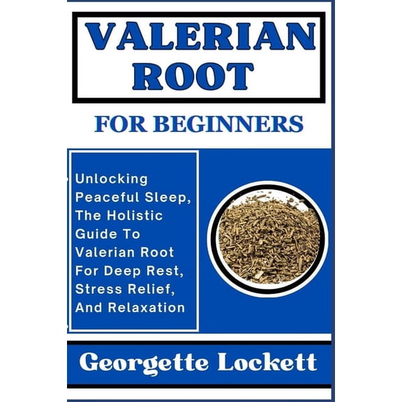 Valerian Root for Beginners: Unlocking Peaceful Sleep, The Holistic Guide To Valerian Root For Deep Rest, Stress Relief, And Relaxation (Paperback)