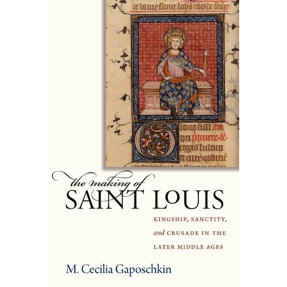 The Making of Saint Louis: Kingship, Sanctity, and Crusade in the Later Middle Ages, (Paperback)