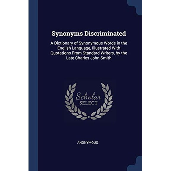 Synonyms Discriminated : A Dictionary of Synonymous Words in the English Language, Illustrated With Quotations From Standard Writers, by the Late Charles John Smith (Paperback)