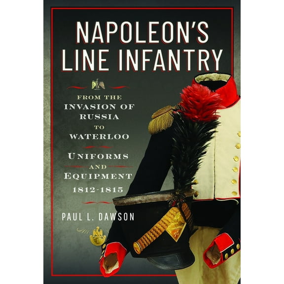 Napoleon's Line Infantry - From the Invasion of Russia to Waterloo: Uniforms and Equipment, (Hardcover)