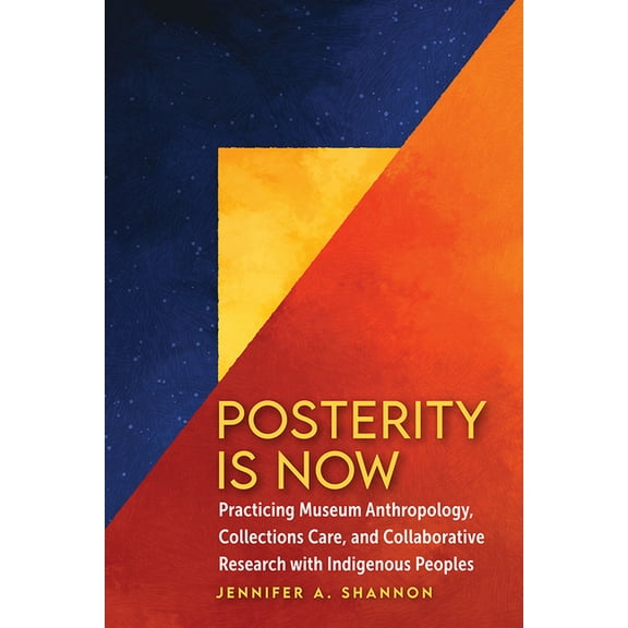Posterity Is Now: Practicing Museum Anthropology, Collections Care, and Collaborative Research with Indigenous Peoples, (Paperback)