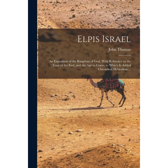 Elpis Israel : An Exposition of the Kingdom of God, With Reference to the Time of the end, and the age to Come, to Which is Added Chronikon Hebraikon ... (Paperback)