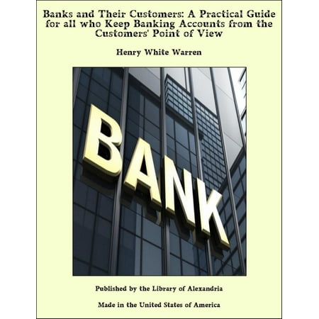 Banks and Their Customers: A Practical Guide for all who Keep Banking Accounts from the Customers' Point of View -
