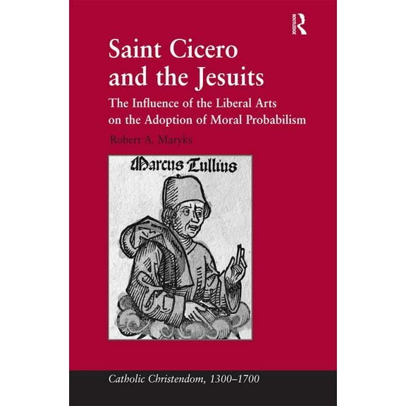 Catholic Christendom, 1300-1700 Saint Cicero and the Jesuits: The Influence of the Liberal Arts on the Adoption of Moral Probabilism, (Hardcover)