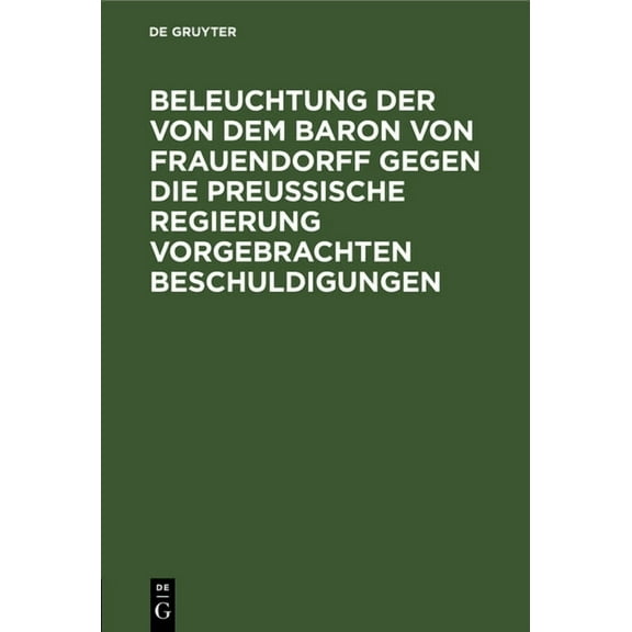 Beleuchtung Der Von Dem Baron Von Frauendorff Gegen Die PreuÃische Regierung Vorgebrachten Beschuldigungen, (Hardcover)