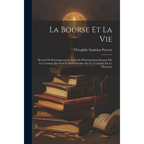 La Bourse Et La Vie : Recueil De Renseignements Utiles Et D'informations Exactes Sur Les Cantons Du Nord Et En Particulier Sur Le Territoire De La Mantawa (Paperback)