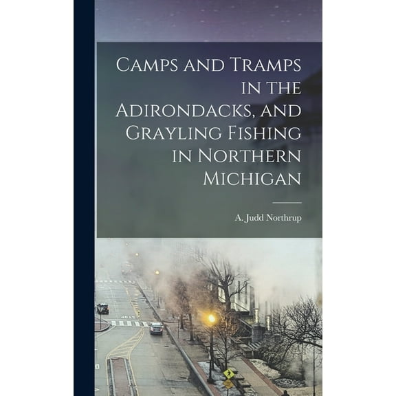Camps and Tramps in the Adirondacks, and Grayling Fishing in Northern Michigan (Hardcover)