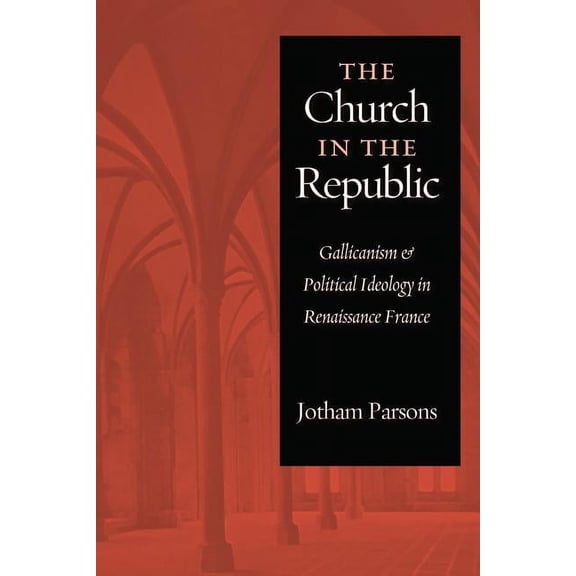 Church in the Republic: Gallicanism and Political Ideology in Renaissance France (Hardcover)