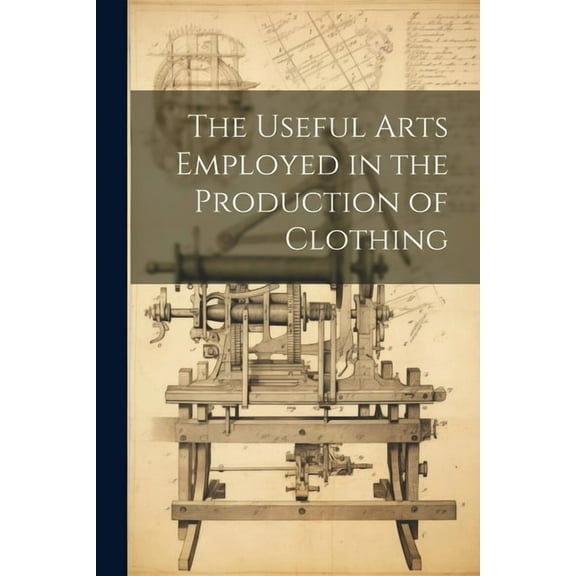 The Useful Arts Employed in the Production of Clothing (Paperback)