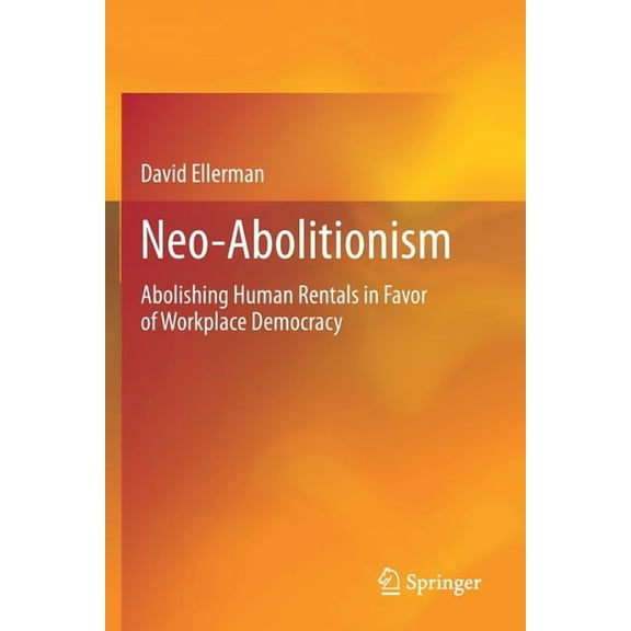 Neo-Abolitionism: Abolishing Human Rentals in Favor of Workplace Democracy, (Paperback)