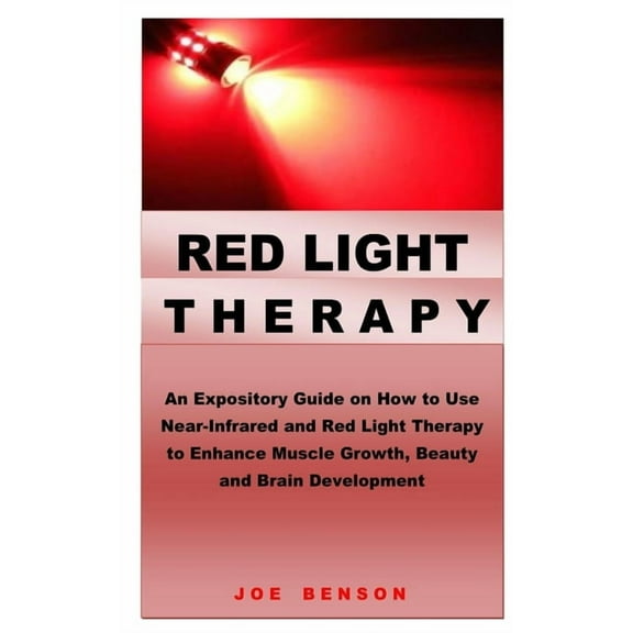 Red Light Therapy: An Expository Guide on How to Use Near- Infrared and Red Light Therapy to Enhance Muscle Growth, Beauty and Brain Deve