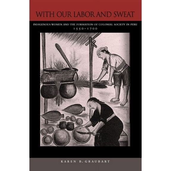 With Our Labor and Sweat : Indigenous Women and the Formation of Colonial Society in Peru, 1550-1700 (Hardcover)
