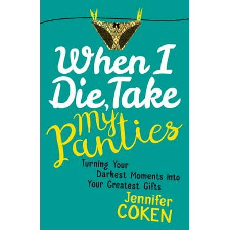 When I Die, Take My Panties : Turning Your Darkest Moments Into Your Greatest
