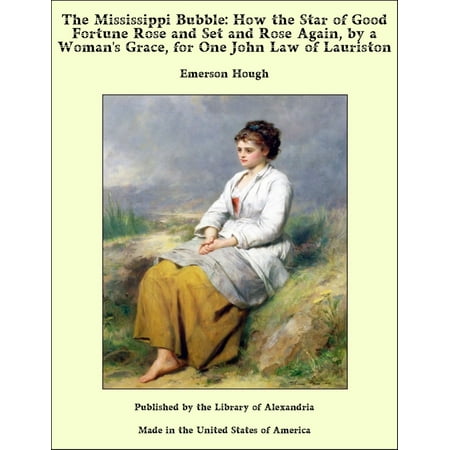 The Mississippi Bubble: How the Star of Good Fortune Rose and Set and Rose Again, by a Woman's Grace, for One John Law of Lauriston -